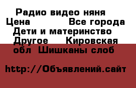 Радио видео няня  › Цена ­ 4 500 - Все города Дети и материнство » Другое   . Кировская обл.,Шишканы слоб.